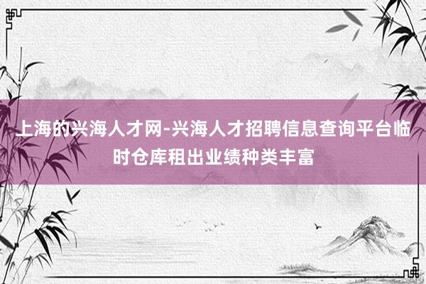 上海的兴海人才网-兴海人才招聘信息查询平台临时仓库租出业绩种类丰富