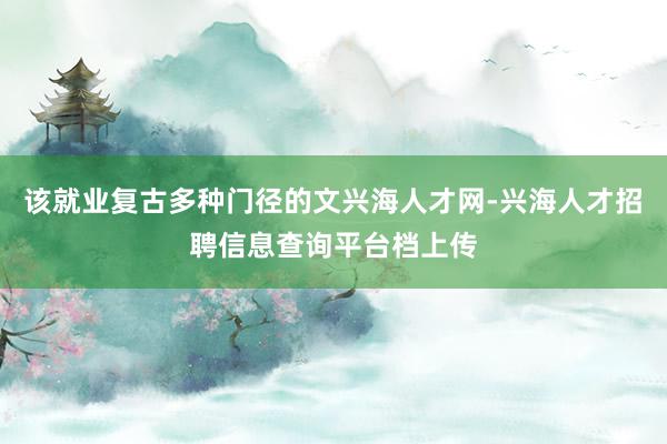 该就业复古多种门径的文兴海人才网-兴海人才招聘信息查询平台档上传