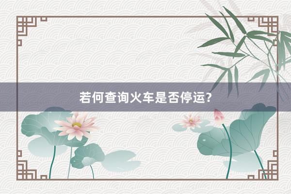 若何查询火车是否停运？
