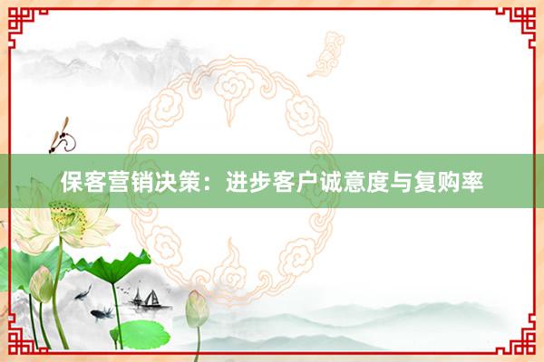 保客营销决策:进步客户诚意度与复购率